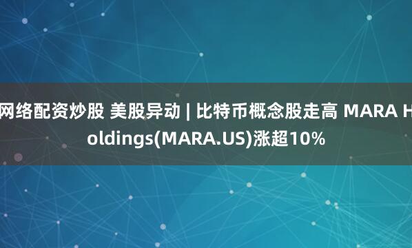 网络配资炒股 美股异动 | 比特币概念股走高 MARA Holdings(MARA.US)涨超10%