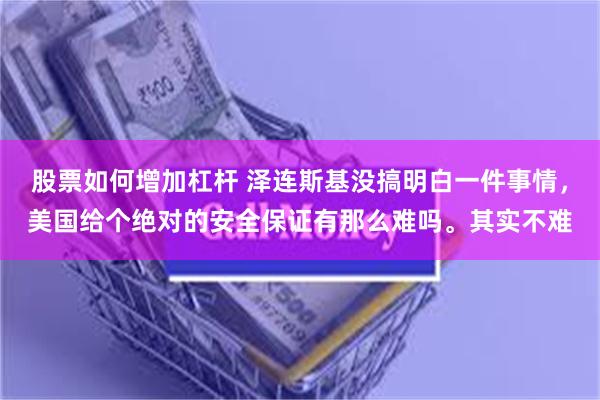 股票如何增加杠杆 泽连斯基没搞明白一件事情，美国给个绝对的安全保证有那么难吗。其实不难