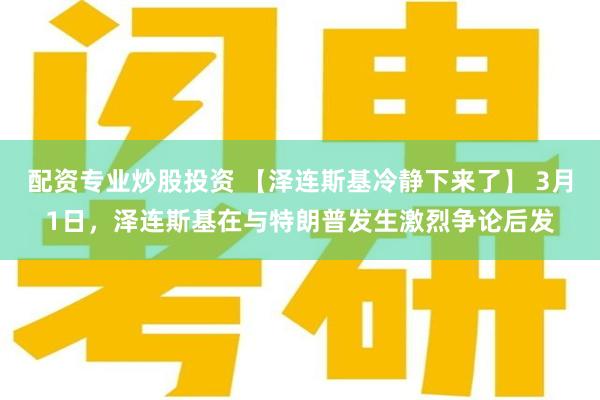 配资专业炒股投资 【泽连斯基冷静下来了】 3月1日，泽连斯基在与特朗普发生激烈争论后发