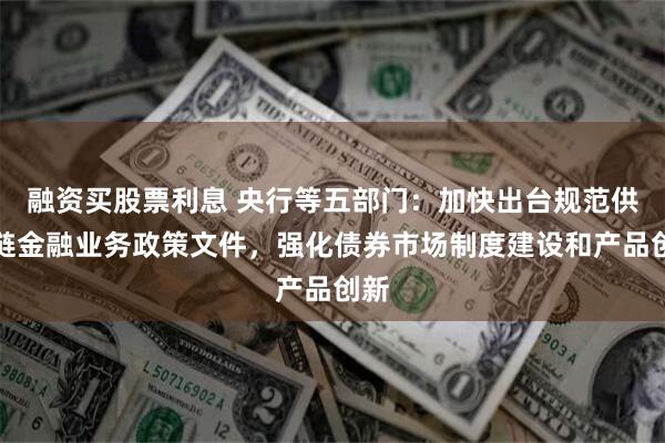 融资买股票利息 央行等五部门：加快出台规范供应链金融业务政策文件，强化债券市场制度建设和产品创新