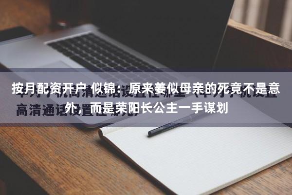 按月配资开户 似锦：原来姜似母亲的死竟不是意外，而是荣阳长公主一手谋划