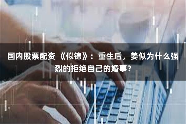 国内股票配资 《似锦》：重生后，姜似为什么强烈的拒绝自己的婚事？