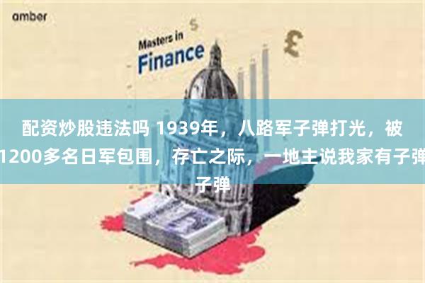 配资炒股违法吗 1939年，八路军子弹打光，被1200多名日军包围，存亡之际，一地主说我家有子弹