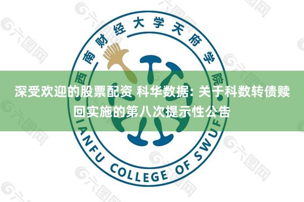 深受欢迎的股票配资 科华数据: 关于科数转债赎回实施的第八次提示性公告