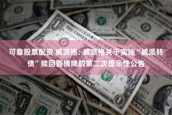 可靠股票配资 威派格: 威派格关于实施“威派转债”赎回暨摘牌的第二次提示性公告